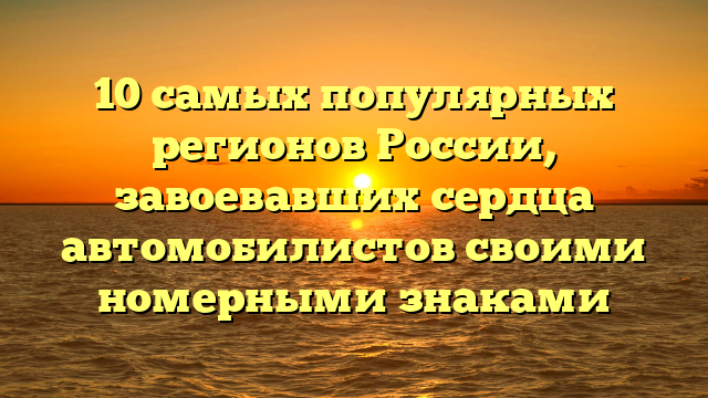 10 самых популярных регионов России, завоевавших сердца автомобилистов своими номерными знаками