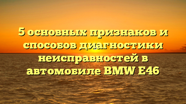 5 основных признаков и способов диагностики неисправностей в автомобиле BMW E46