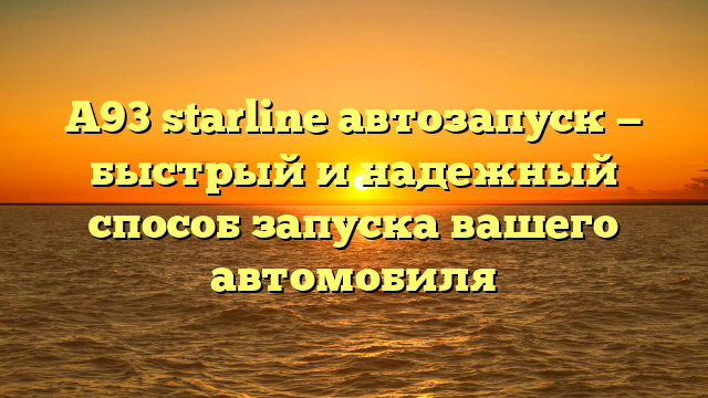 A93 starline автозапуск — быстрый и надежный способ запуска вашего автомобиля