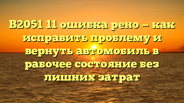 B2051 11 ошибка рено — как исправить проблему и вернуть автомобиль в рабочее состояние без лишних затрат