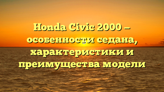 Honda Civic 2000 — особенности седана, характеристики и преимущества модели