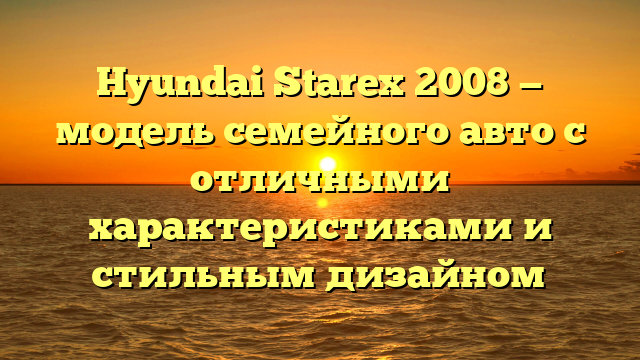 Hyundai Starex 2008 — модель семейного авто с отличными характеристиками и стильным дизайном