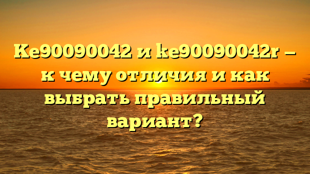 Ke90090042 и ke90090042r — к чему отличия и как выбрать правильный вариант?