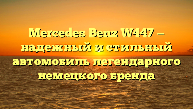 Mercedes Benz W447 — надежный и стильный автомобиль легендарного немецкого бренда