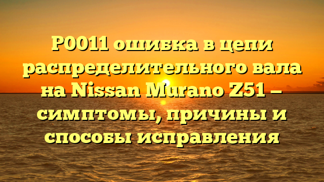 P0011 ошибка в цепи распределительного вала на Nissan Murano Z51 — симптомы, причины и способы исправления