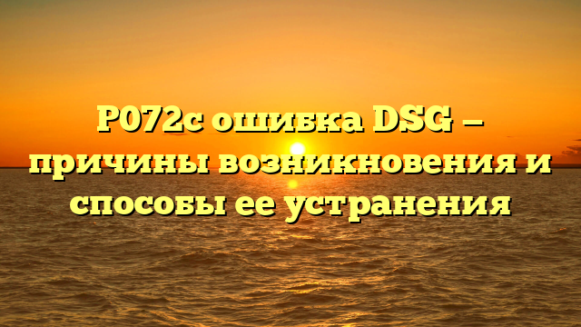 P072c ошибка DSG — причины возникновения и способы ее устранения