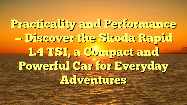 Practicality and Performance — Discover the Skoda Rapid 1.4 TSI, a Compact and Powerful Car for Everyday Adventures