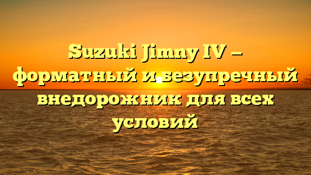 Suzuki Jimny IV — форматный и безупречный внедорожник для всех условий