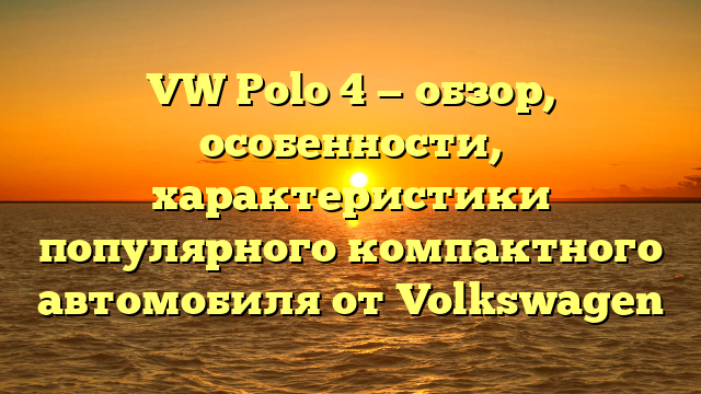 VW Polo 4 — обзор, особенности, характеристики популярного компактного автомобиля от Volkswagen