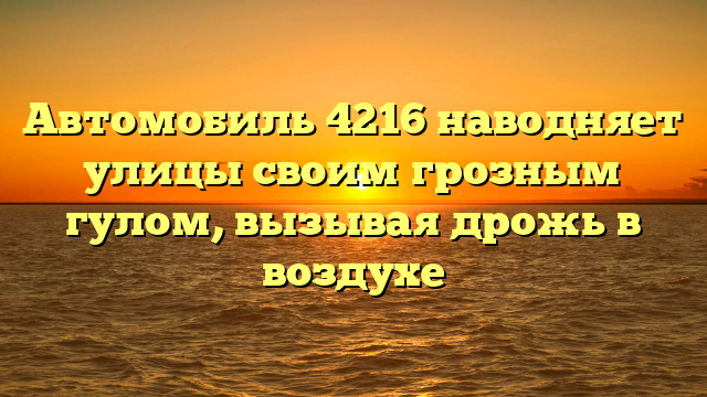 Автомобиль 4216 наводняет улицы своим грозным гулом, вызывая дрожь в воздухе