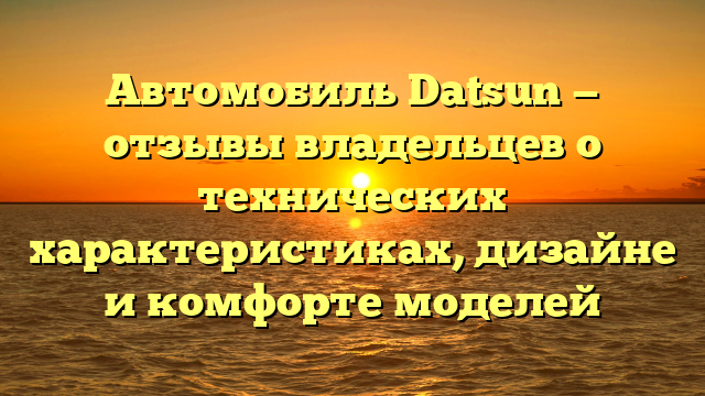 Автомобиль Datsun — отзывы владельцев о технических характеристиках, дизайне и комфорте моделей