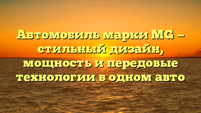 Автомобиль марки MG — стильный дизайн, мощность и передовые технологии в одном авто