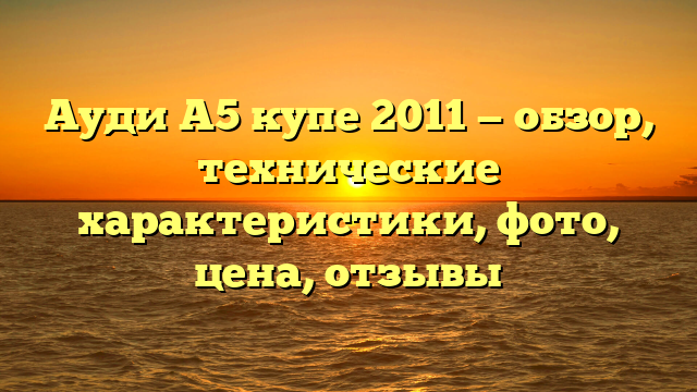 Ауди А5 купе 2011 — обзор, технические характеристики, фото, цена, отзывы