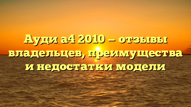 Ауди а4 2010 — отзывы владельцев, преимущества и недостатки модели