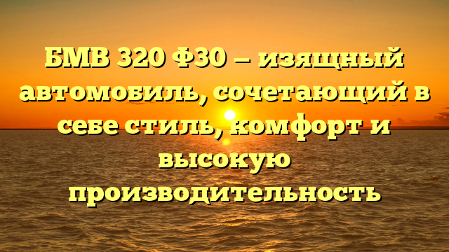 БМВ 320 Ф30 — изящный автомобиль, сочетающий в себе стиль, комфорт и высокую производительность