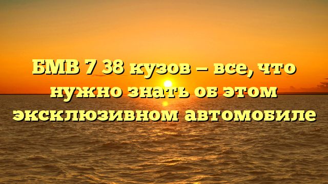 БМВ 7 38 кузов — все, что нужно знать об этом эксклюзивном автомобиле