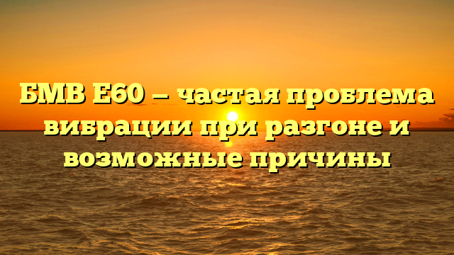 БМВ Е60 — частая проблема вибрации при разгоне и возможные причины