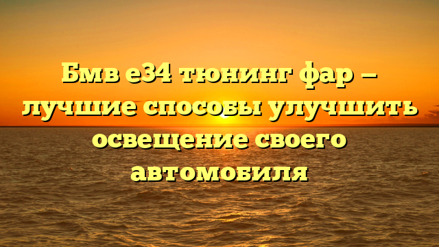 Бмв е34 тюнинг фар — лучшие способы улучшить освещение своего автомобиля