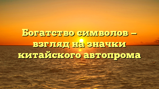 Богатство символов — взгляд на значки китайского автопрома