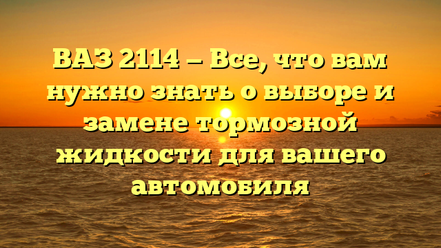 ВАЗ 2114 — Все, что вам нужно знать о выборе и замене тормозной жидкости для вашего автомобиля