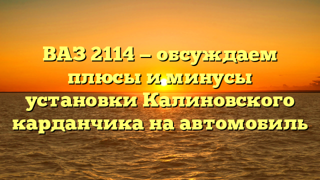 ВАЗ 2114 — обсуждаем плюсы и минусы установки Калиновского карданчика на автомобиль