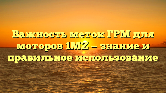 Важность меток ГРМ для моторов 1MZ — знание и правильное использование