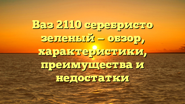 Ваз 2110 серебристо зеленый — обзор, характеристики, преимущества и недостатки