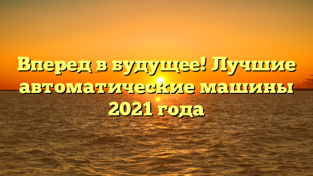 Вперед в будущее! Лучшие автоматические машины 2021 года