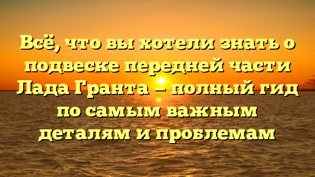 Всё, что вы хотели знать о подвеске передней части Лада Гранта — полный гид по самым важным деталям и проблемам