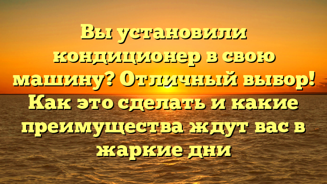 Вы установили кондиционер в свою машину? Отличный выбор! Как это сделать и какие преимущества ждут вас в жаркие дни