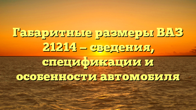 Габаритные размеры ВАЗ 21214 — сведения, спецификации и особенности автомобиля