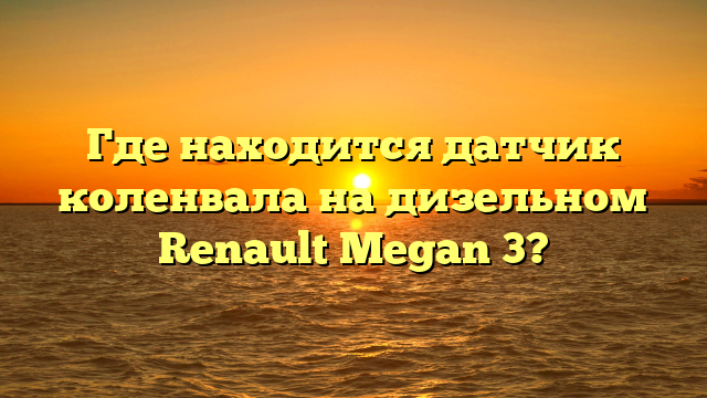 Где находится датчик коленвала на дизельном Renault Megan 3?