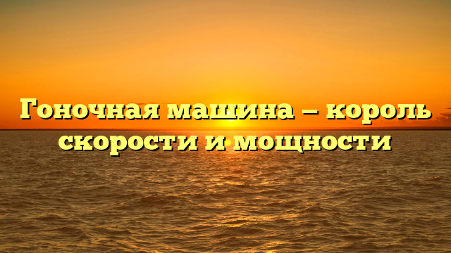 Гоночная машина — король скорости и мощности