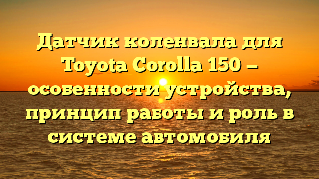 Датчик коленвала для Toyota Corolla 150 — особенности устройства, принцип работы и роль в системе автомобиля