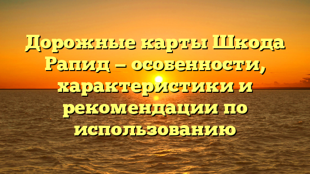 Дорожные карты Шкода Рапид — особенности, характеристики и рекомендации по использованию