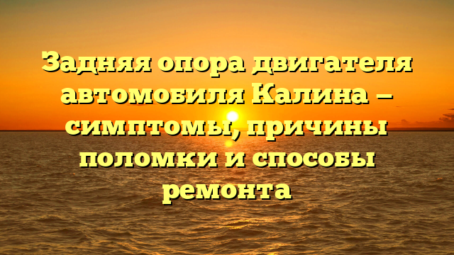 Задняя опора двигателя автомобиля Калина — симптомы, причины поломки и способы ремонта