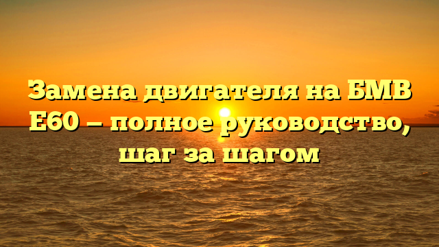 Замена двигателя на БМВ Е60 — полное руководство, шаг за шагом