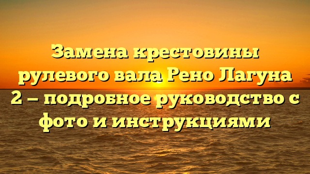 Замена крестовины рулевого вала Рено Лагуна 2 — подробное руководство с фото и инструкциями