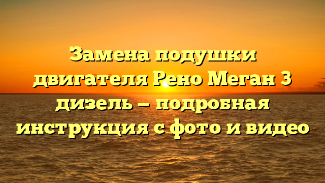 Замена подушки двигателя Рено Меган 3 дизель — подробная инструкция с фото и видео