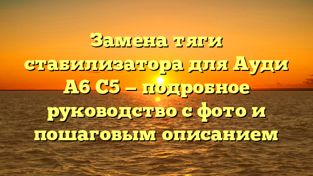 Замена тяги стабилизатора для Ауди А6 С5 — подробное руководство с фото и пошаговым описанием