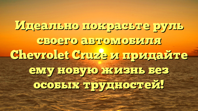 Идеально покрасьте руль своего автомобиля Chevrolet Cruze и придайте ему новую жизнь без особых трудностей!