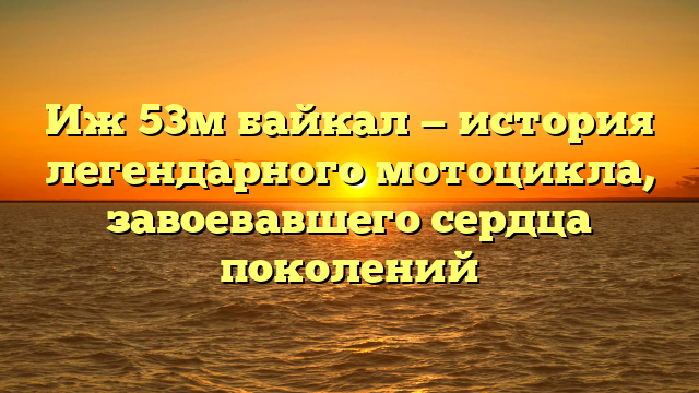 Иж 53м байкал — история легендарного мотоцикла, завоевавшего сердца поколений