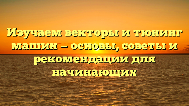 Изучаем векторы и тюнинг машин — основы, советы и рекомендации для начинающих