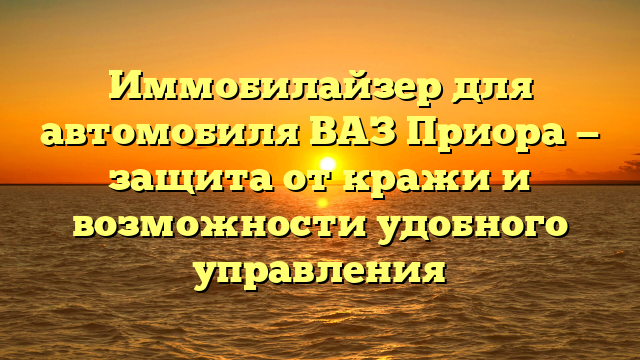 Иммобилайзер для автомобиля ВАЗ Приора — защита от кражи и возможности удобного управления