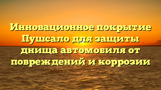 Инновационное покрытие Пушсало для защиты днища автомобиля от повреждений и коррозии