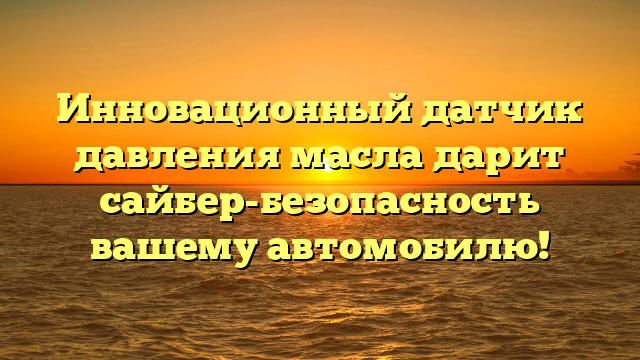 Инновационный датчик давления масла дарит сайбер-безопасность вашему автомобилю!