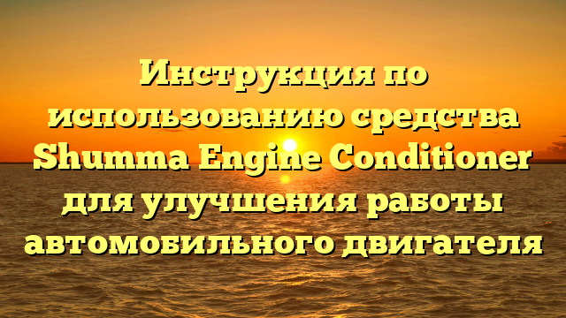 Инструкция по использованию средства Shumma Engine Conditioner для улучшения работы автомобильного двигателя