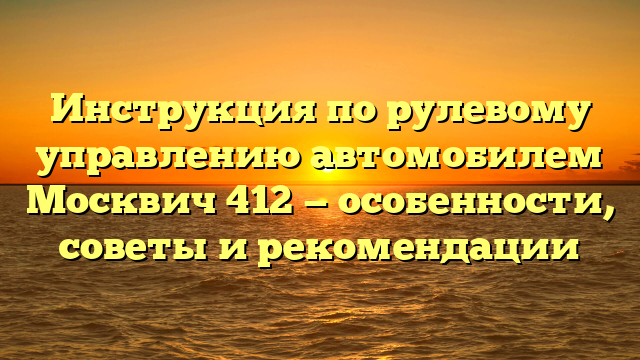 Инструкция по рулевому управлению автомобилем Москвич 412 — особенности, советы и рекомендации