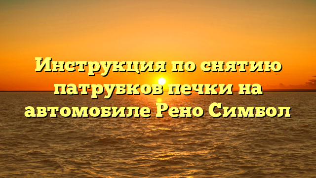 Инструкция по снятию патрубков печки на автомобиле Рено Симбол