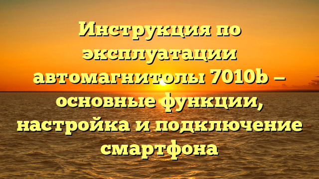 Инструкция по эксплуатации автомагнитолы 7010b — основные функции, настройка и подключение смартфона